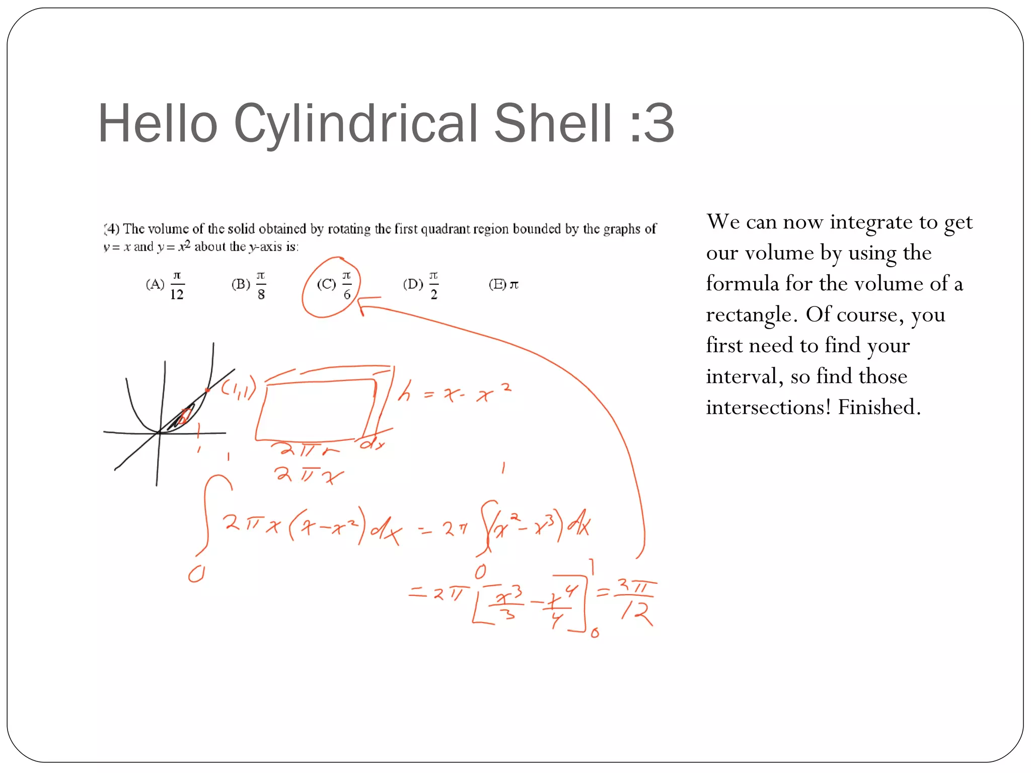 Hello Cylindrical Shell :3 We can now integrate to get our volume by using the formula for the volume of a rectangle. Of course, you first need to find your interval, so find those intersections! Finished. 