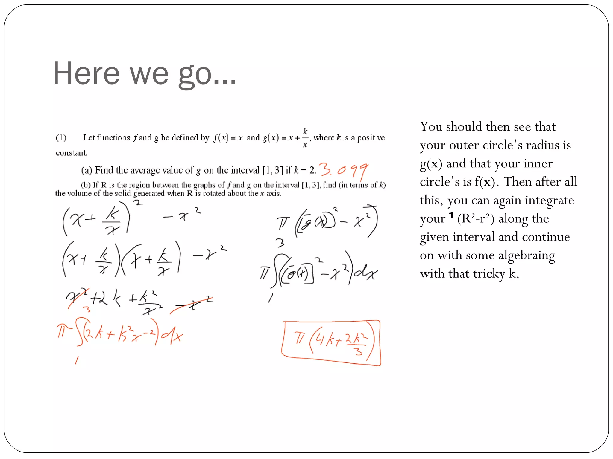 Here we go… You should then see that your outer circle’s radius is g(x) and that your inner circle’s is f(x). Then after all this, you can again integrate your  π (R²-r²) along the given interval and continue on with some algebraing with that tricky k. 