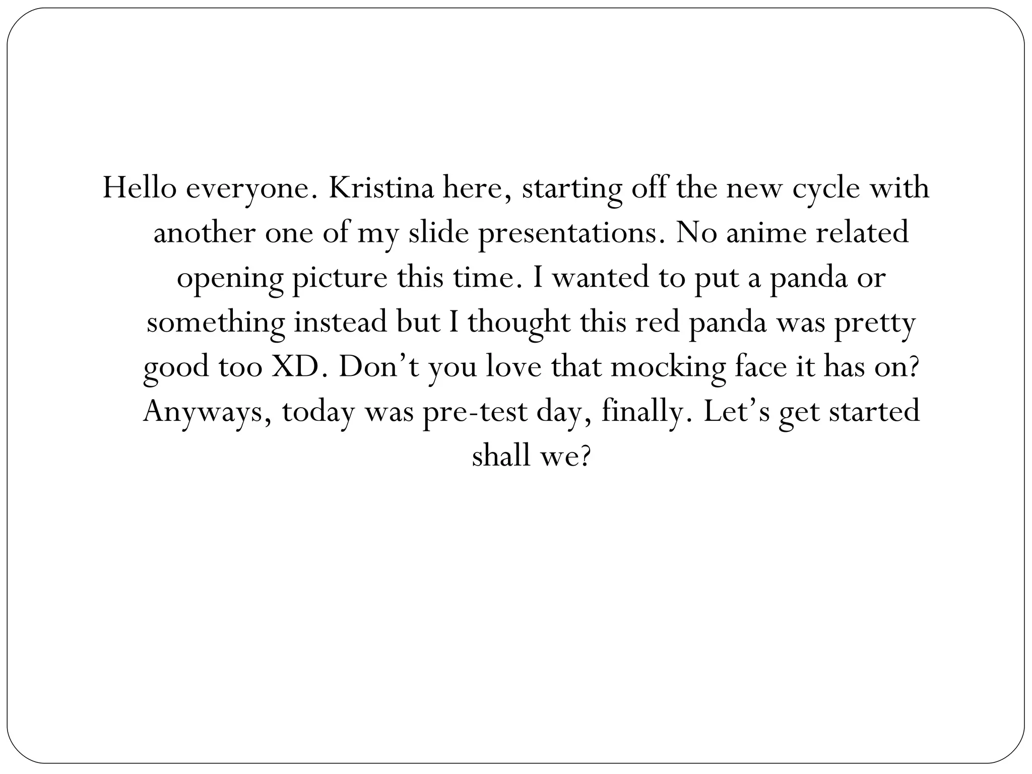 Hello everyone. Kristina here, starting off the new cycle with another one of my slide presentations. No anime related opening picture this time. I wanted to put a panda or something instead but I thought this red panda was pretty good too XD. Don’t you love that mocking face it has on? Anyways, today was pre-test day, finally. Let’s get started shall we? 