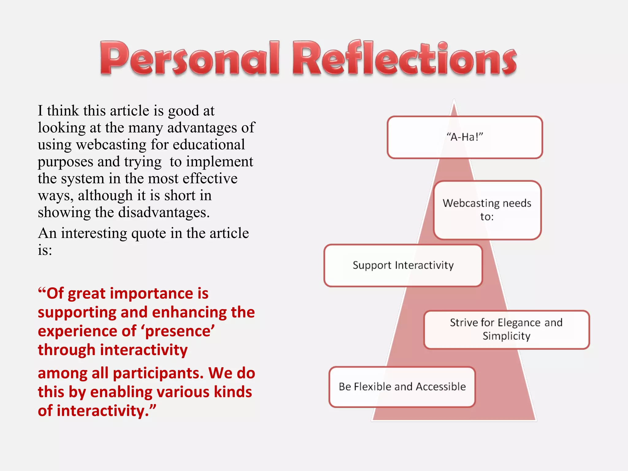 I think this article is good at looking at the many advantages of using webcasting for educational purposes and trying  to implement the system in the most effective ways, although it is short in showing the disadvantages. An interesting quote in the article is: “ Of great importance is supporting and enhancing the experience of ‘presence’ through interactivity  among all participants. We do this by enabling various kinds of interactivity.” 
