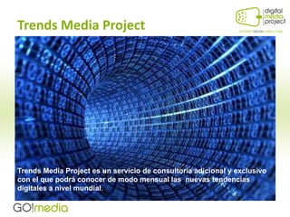 Trends Media Project




Trends Media Project es un servicio de consultoría adicional y exclusivo
con el que podrá conocer de modo mensual las nuevas tendencias
digitales a nivel mundial.
 