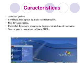 Características Ambiente grafico. Secuencias mas rápidas de inicio y de hibernación. Uso de varias cuentas. Capacidad del sistema operativo de desconectar un dispositivo externo. Soporte para la mayoría de módems ADSL..  
