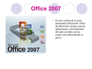 Office 2007 Es una versión de la suite informática Microsoft  office de Microsoft, incluye nuevas aplicaciones y herramientas del lado servidor, de las cuales una sobresaliente es grove. 
