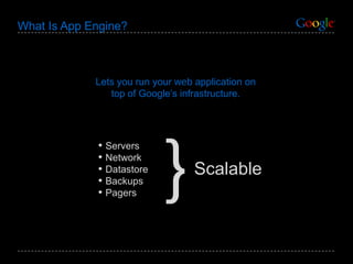 What Is App Engine? Lets you run your  web  application on top of Google’s infrastructure. Servers Network Datastore Backups Pagers Scalable } 
