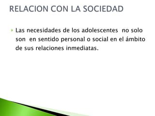 Las necesidades de los adolescentes  no solo son  en sentido personal o social en el ámbito de sus relaciones inmediatas. 