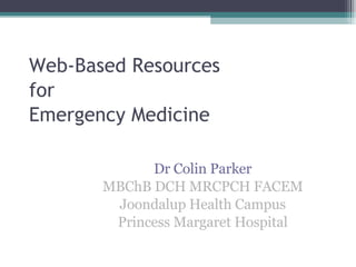 Web-Based Resources for Emergency Medicine Dr Colin Parker MBChB DCH MRCPCH FACEM Joondalup Health Campus Princess Margaret Hospital 