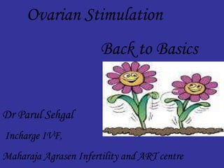 Ovarian Stimulation Back to Basics Dr Parul Sehgal Incharge IVF, Maharaja Agrasen Infertility and ART centre Maharja Agrasen Hospital, Punjabi Bagh, New Delhi-26 