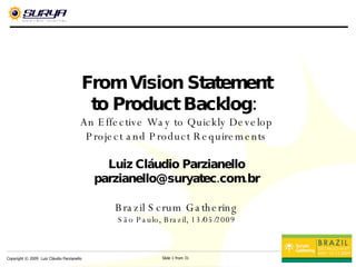 From Vision Statement to Product Backlog:  An Effective Way to Quickly Develop Project and Product Requirements Luiz Cláudio Parzianello [email_address] Brazil Scrum Gathering São Paulo, Brazil, 13/05/2009 