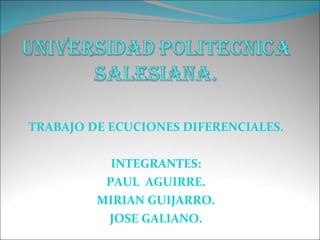 TRABAJO DE ECUCIONES DIFERENCIALES. INTEGRANTES: PAUL  AGUIRRE. MIRIAN GUIJARRO. JOSE GALIANO. 