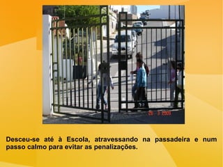 Desceu-se até à Escola, atravessando na passadeira e num passo calmo para evitar as penalizações. 