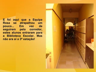E foi aqui que a Equipa Rosa se atrapalhou um pouco... Em vez de seguirem pelo corredor, estes alunos entraram para a Biblioteca Escolar. Mas não era aí a 3ª estação! 