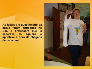 As faixas e o questionário da prova foram entregues no Bar, à professora que lá esperava as equipas e apontava a hora de chegada de cada uma. 