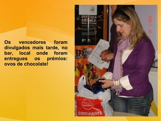 Os vencedores foram divulgados mais tarde, no bar, local onde foram entregues os prémios: ovos de chocolate!  