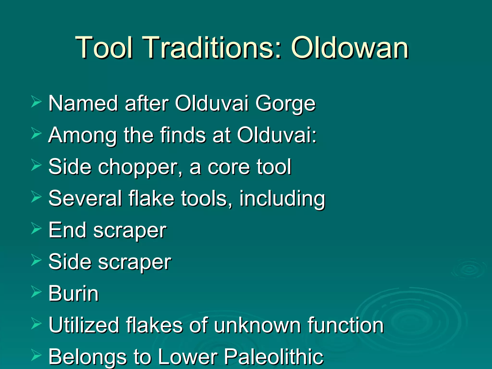Tool Traditions: Oldowan  Named after Olduvai Gorge Among the finds at Olduvai: Side chopper, a core tool Several flake tools, including End scraper Side scraper Burin Utilized flakes of unknown function Belongs to Lower Paleolithic  
