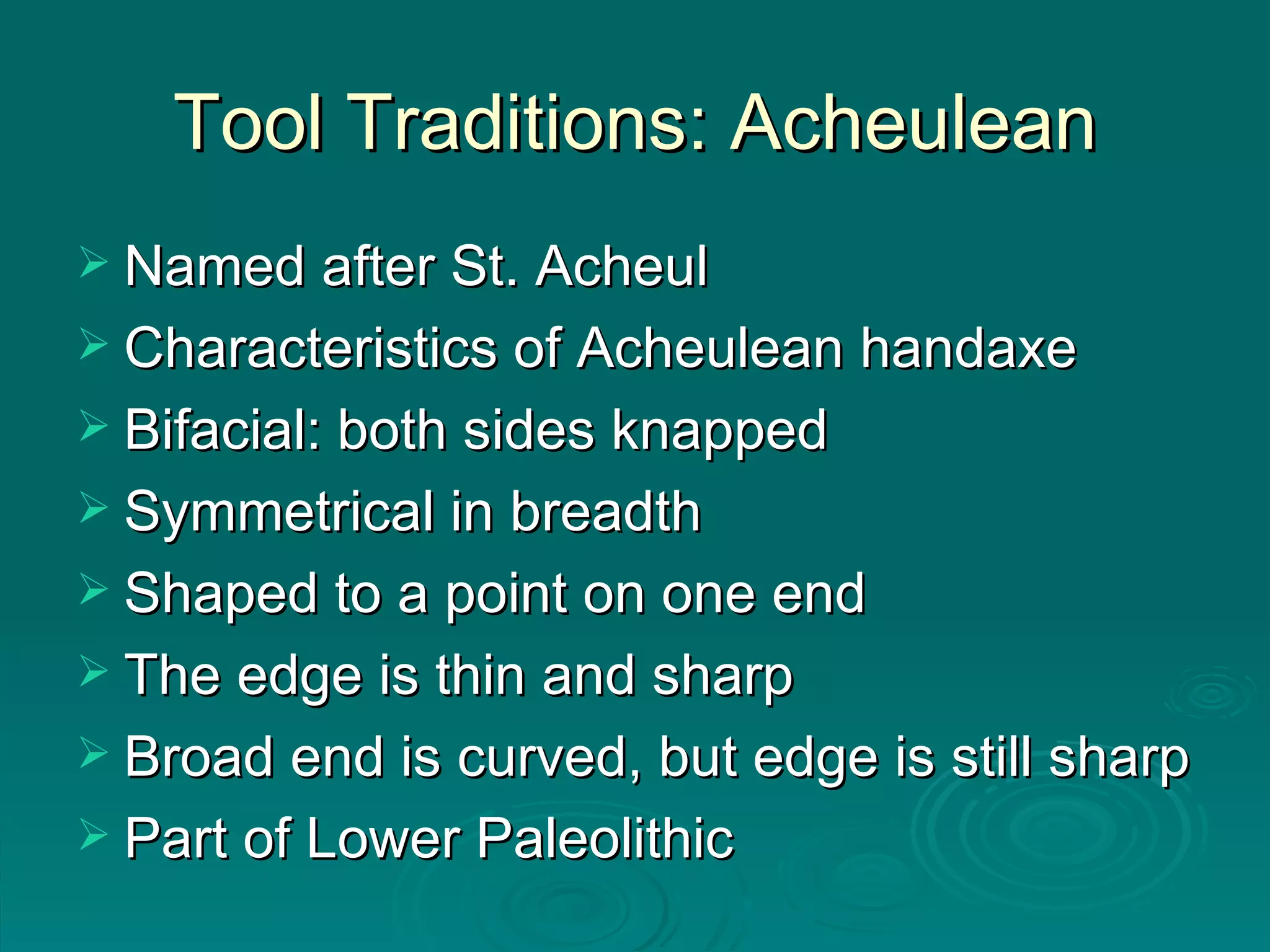 Tool Traditions: Acheulean Named after St. Acheul Characteristics of Acheulean handaxe Bifacial: both sides knapped Symmetrical in breadth Shaped to a point on one end The edge is thin and sharp Broad end is curved, but edge is still sharp Part of Lower Paleolithic  