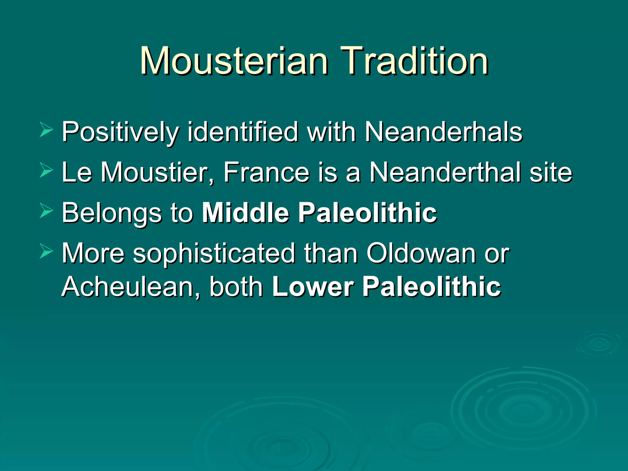Mousterian Tradition Positively identified with Neanderhals Le Moustier, France is a Neanderthal site Belongs to  Middle Paleolithic More sophisticated than Oldowan or Acheulean, both  Lower Paleolithic 