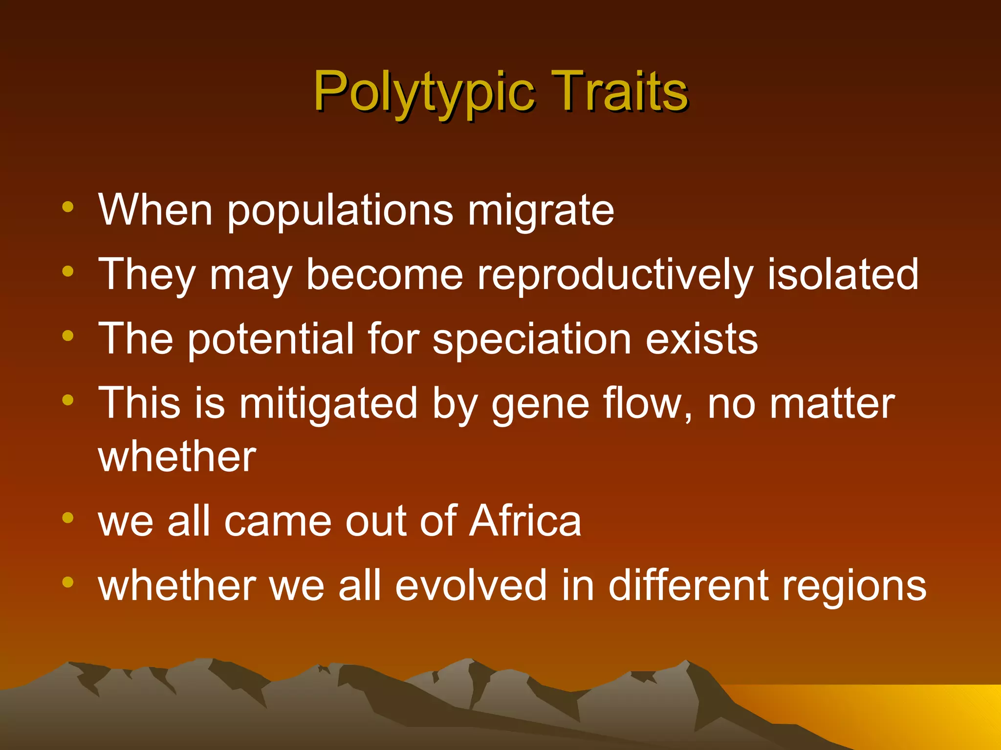 Polytypic Traits When populations migrate They may become reproductively isolated The potential for speciation exists This is mitigated by gene flow, no matter whether we all came out of Africa whether we all evolved in different regions 