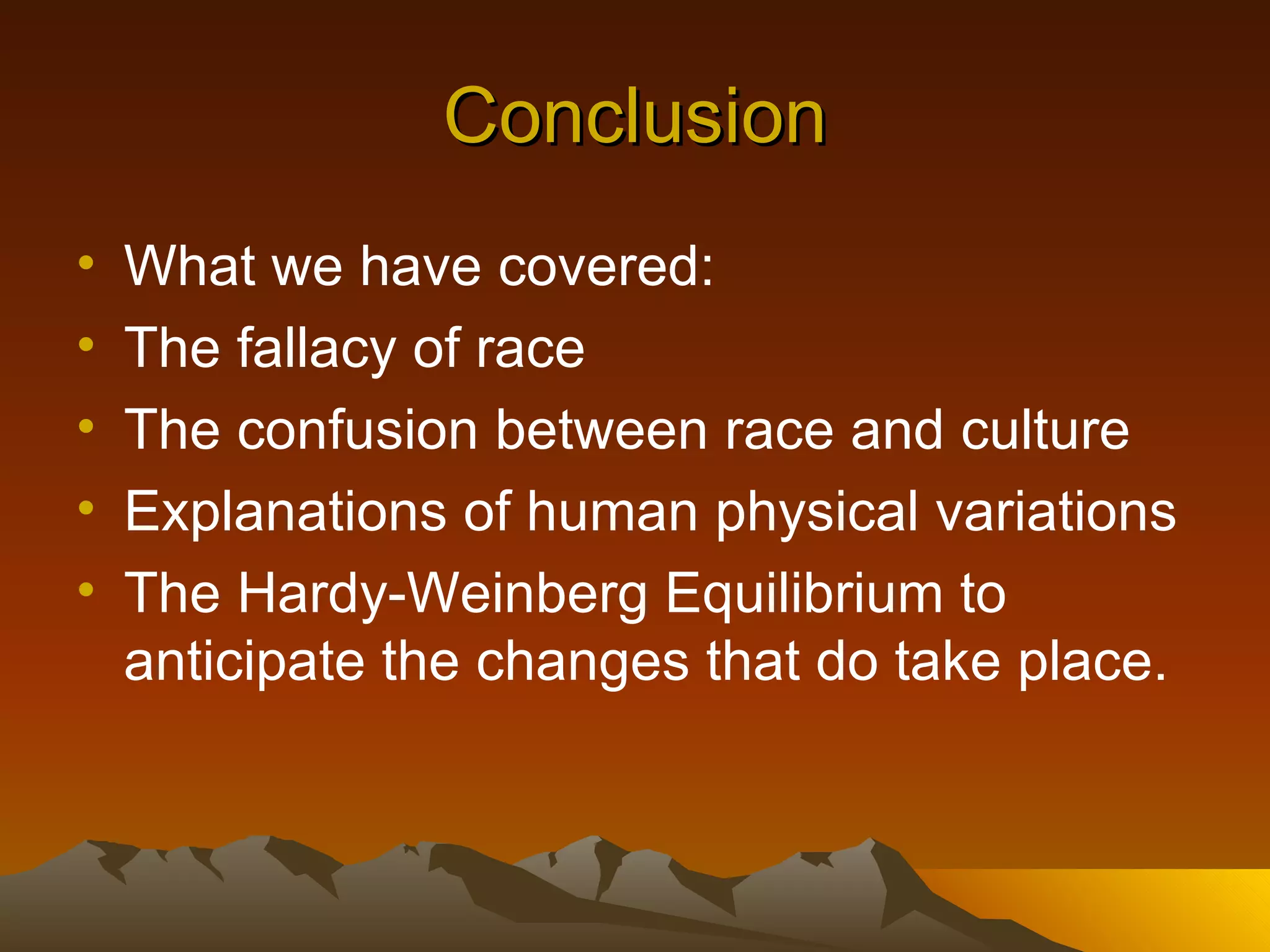 Conclusion What we have covered: The fallacy of race The confusion between race and culture Explanations of human physical variations The Hardy-Weinberg Equilibrium to anticipate the changes that do take place.  