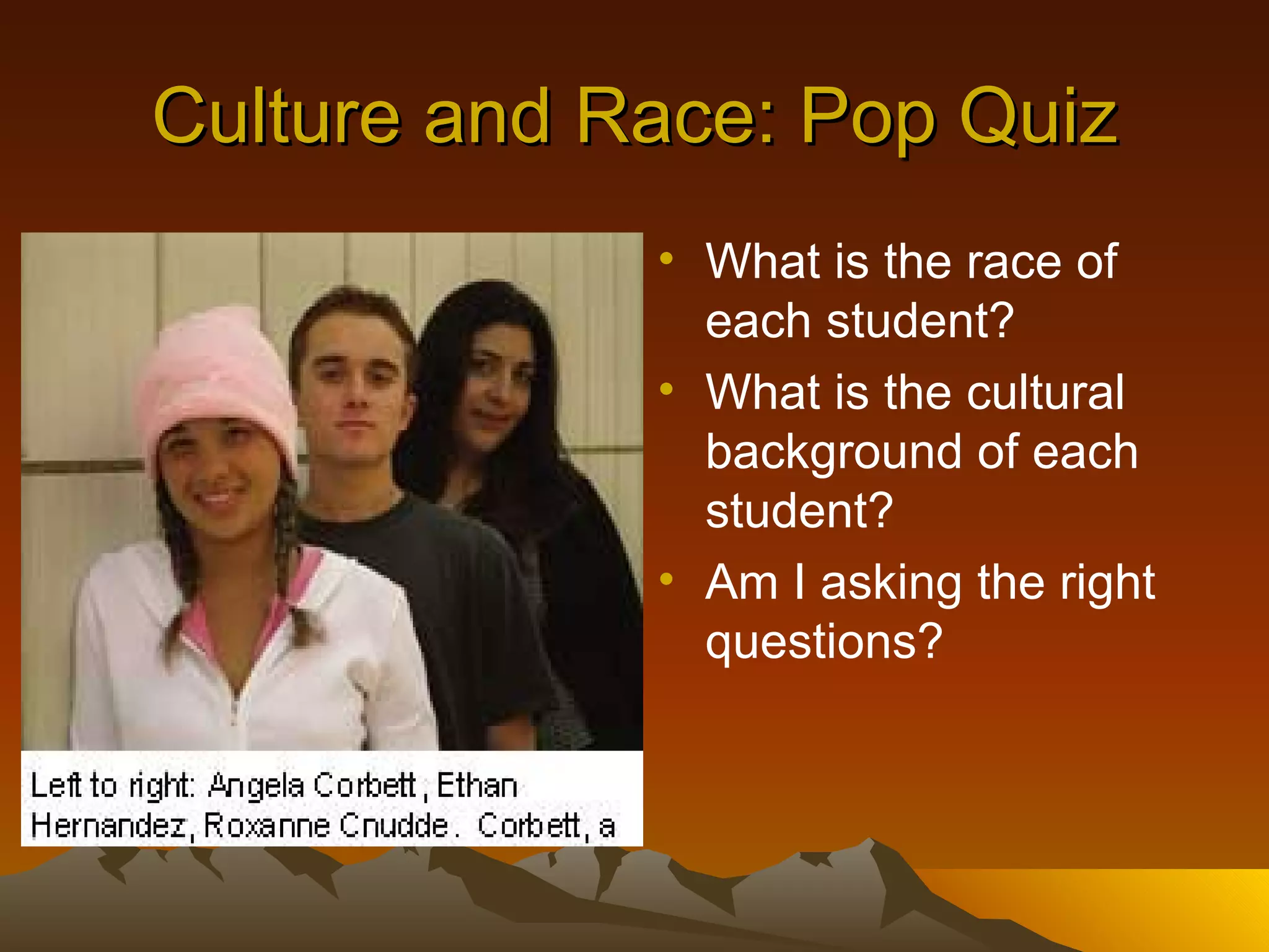 Culture and Race: Pop Quiz What is the race of each student? What is the cultural background of each student? Am I asking the right questions? 