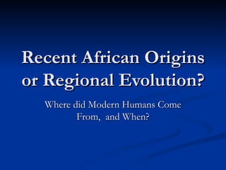 Recent African Origins or Regional Evolution? Where did Modern Humans Come From,  and When? 