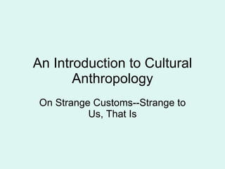 An Introduction to Cultural Anthropology On Strange Customs--Strange to Us, That Is 