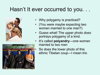 Hasn’t It ever occurred to you. . . Why polygamy is practiced? (You were maybe expecting two women married to one man?) Guess what! The upper photo  does  portrays polygamy of a kind.  It’s called  polyandry —one woman married to two men  So does the lower photo of this ethnic Tibetan coup—I mean trio 