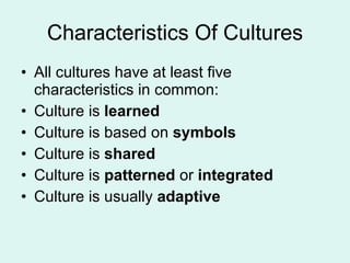 Characteristics Of Cultures All cultures have at least five characteristics in common:  Culture is  learned Culture is based on  symbols Culture is  shared Culture is  patterned  or  integrated Culture is usually  adaptive 