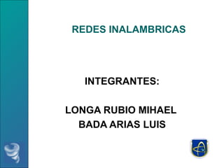 REDES INALAMBRICAS INTEGRANTES: LONGA RUBIO MIHAEL  BADA ARIAS LUIS 