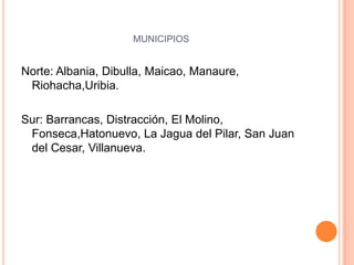municipiosNorte: Albania, Dibulla, Maicao, Manaure, Riohacha,Uribia.Sur: Barrancas, Distracción, El Molino, Fonseca,Hatonuevo, La Jagua del Pilar, San Juan del Cesar, Villanueva.
