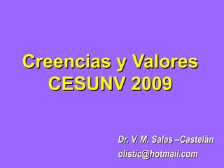 Creencias y Valores CESUNV 2009 Dr. V. M. Salas –Castelàn [email_address] 
