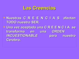 Las Creencias Nuestras C R E E N C I A S  afectan TODO nuestro SER. Una vez aceptada una C R E E N C I A  se transforma en una  ORDEN  INCUESTIONABLE   para nuestro Cerebro. 