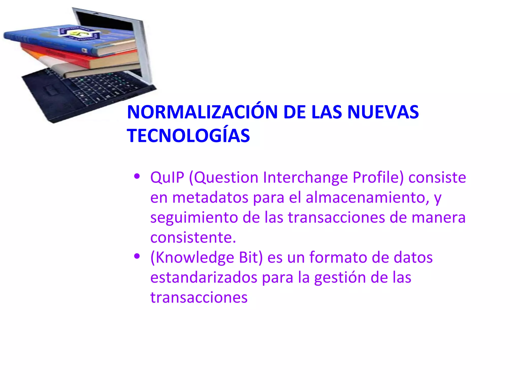NORMALIZACIÓN DE LAS NUEVAS TECNOLOGÍAS   QuIP (Question Interchange Profile) consiste en metadatos para el almacenamiento, y seguimiento de las transacciones de manera consistente. (Knowledge Bit) es un formato de datos estandarizados para la gestión de las transacciones 