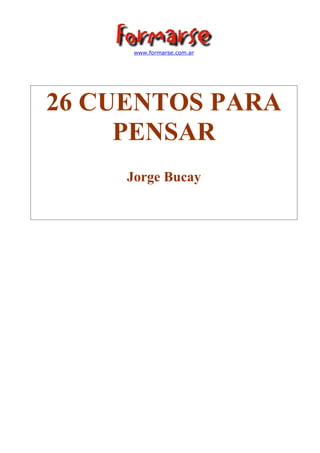 www.formarse.com.ar




26 CUENTOS PARA
     PENSAR
     Jorge Bucay
 