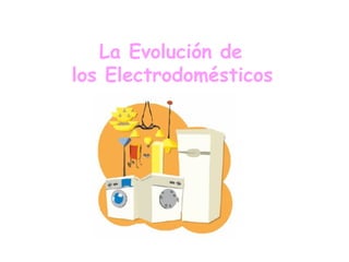 La Evolución de  los Electrodomésticos   