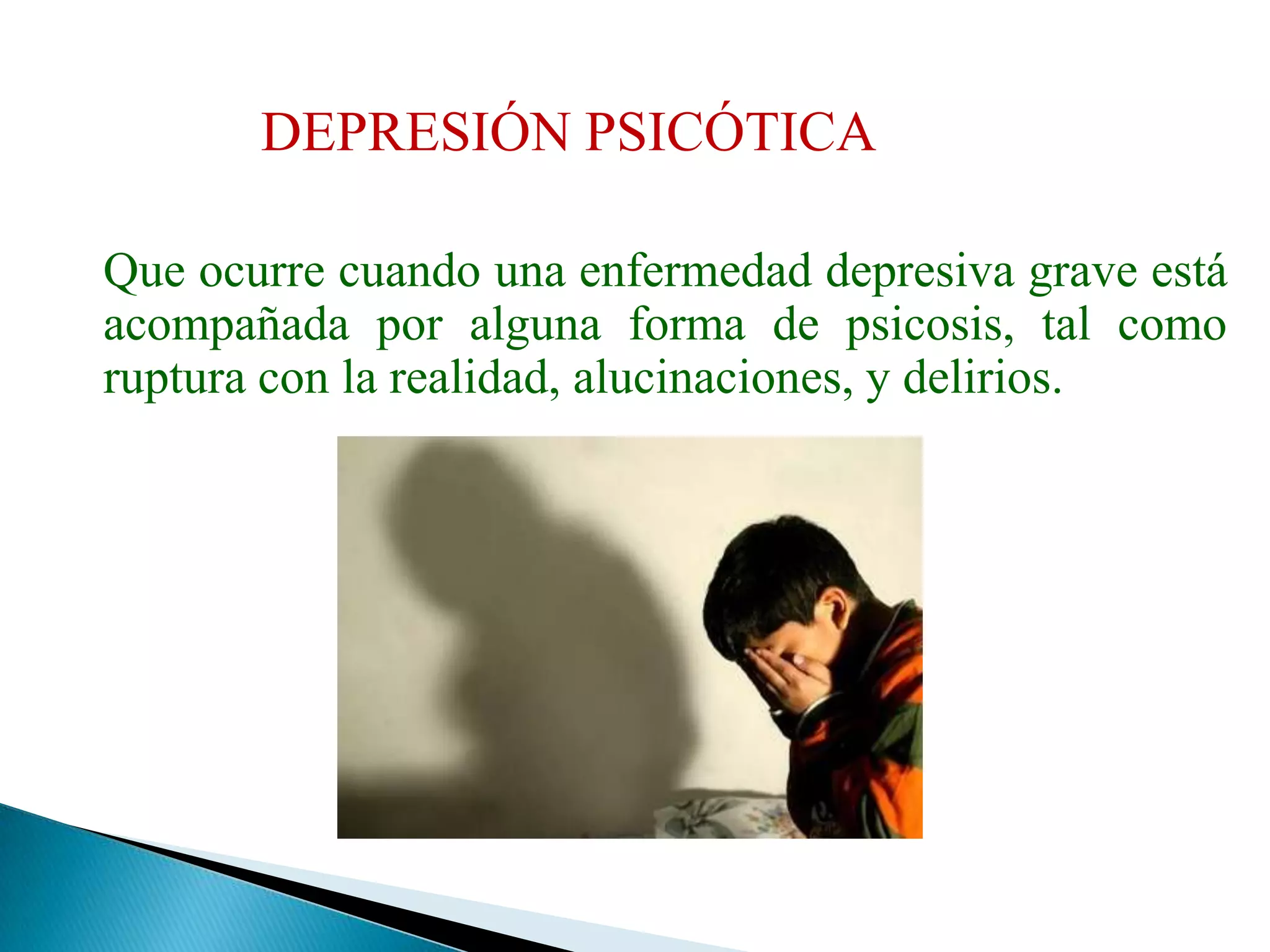 DEPRESIÓN PSICÓTICA 	Que ocurre cuando una enfermedad depresiva grave está acompañada por alguna forma de psicosis, tal como ruptura con la realidad, alucinaciones, y delirios. 
