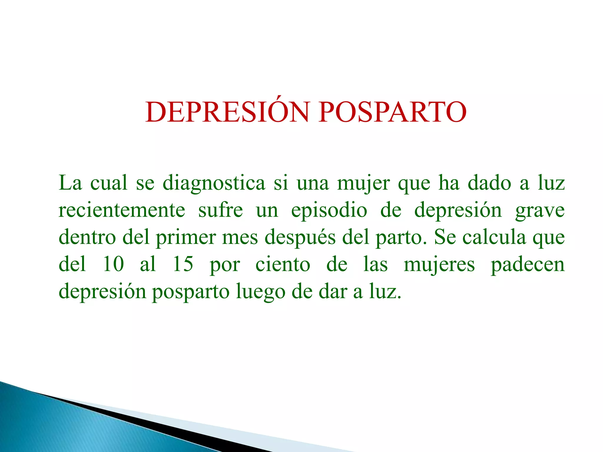 DEPRESIÓN POSPARTO 	La cual se diagnostica si una mujer que ha dado a luz recientemente sufre un episodio de depresión grave dentro del primer mes después del parto. Se calcula que del 10 al 15 por ciento de las mujeres padecen depresión posparto luego de dar a luz.