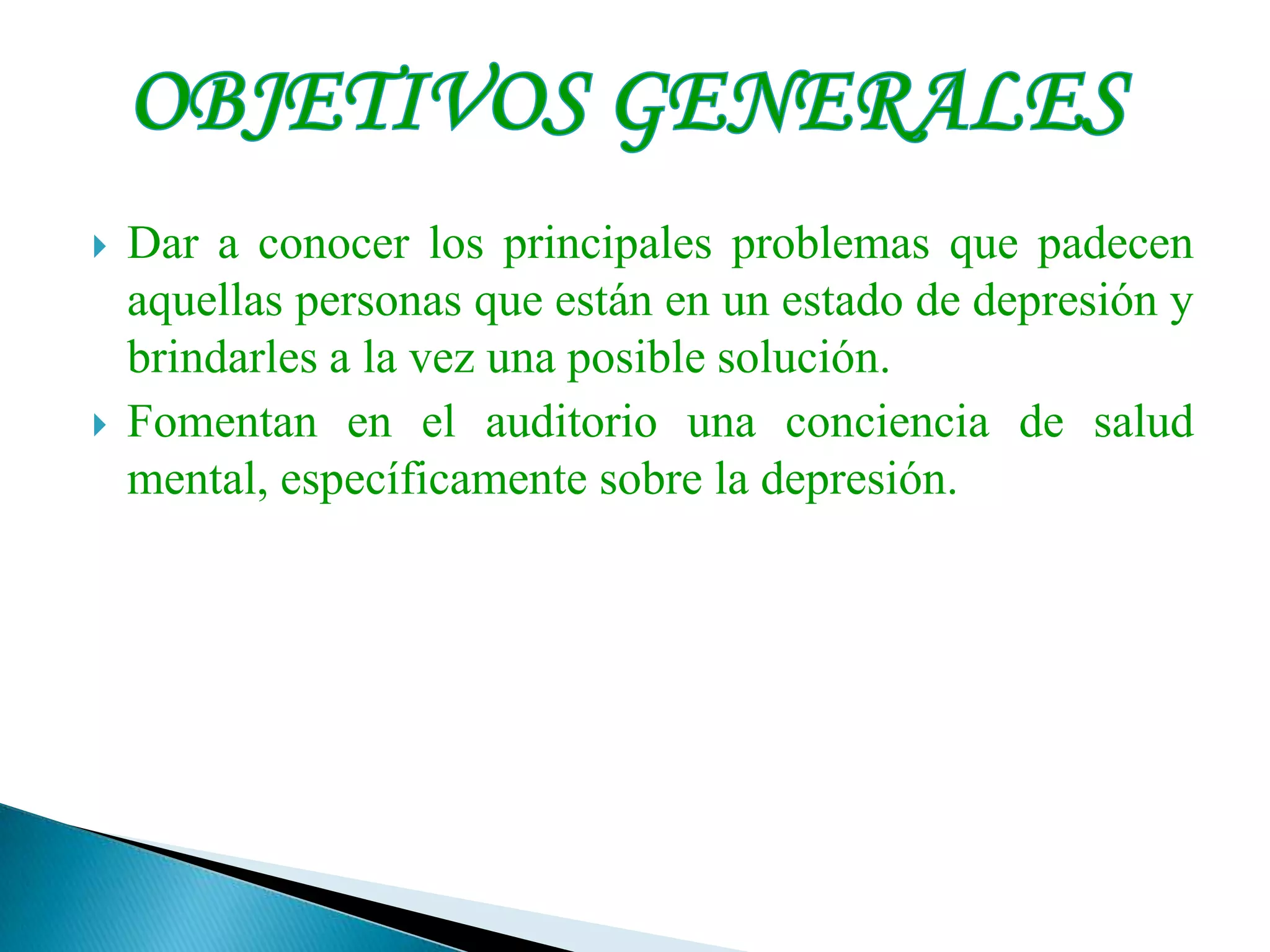 Dar a conocer los principales problemas que padecen aquellas personas que están en un estado de depresión y brindarles a la vez una posible solución.Fomentan en el auditorio una conciencia de salud mental, específicamente sobre la depresión.OBJETIVOS GENERALES