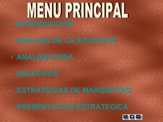 INTRODUCCION ANALISIS DE LA SITUACION ANALISIS FODA OBJETIVOS ESTRATEGIAS DE MARQUETING PRESENTACION ESTRATEGICA MENU PRINCIPAL 