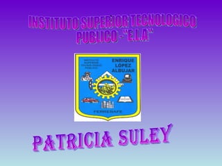I INSTITUTO SUPERIOR TECNOLOGICO PUBLICO -&quot;E.L.A&quot;  Patricia Suley 