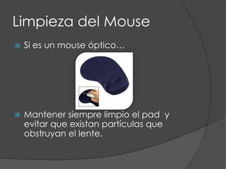 Limpieza del MouseSi es un mouse óptico…Mantener siempre limpio el pad  y evitar que existan partículas que obstruyan el lente. 