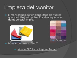 Limpieza del MonitorEl monitor suele ser un depositario de huellas que también junta polvo. Por el uso que se le da debe estar limpio.Gamuzabayeta de ‘’micro fibra’’Monitor TFC tan solo para Secar*       