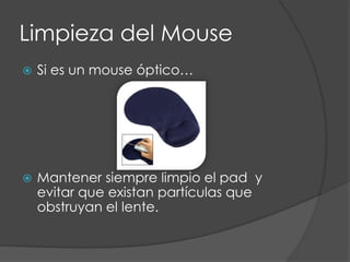 Limpieza del Mouse,[object Object],Si es un mouse óptico…,[object Object],Mantener siempre limpio el pad  y evitar que existan partículas que obstruyan el lente. ,[object Object]