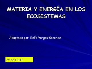 MATERIA Y ENERGÍA EN LOS ECOSISTEMAS 2º de E.S.O . Adaptado por  Rella Vargas Sanchez 