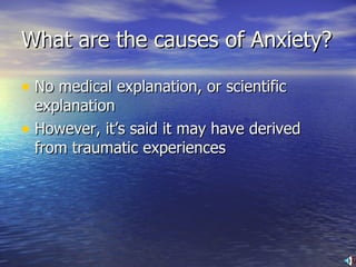 What are the causes of Anxiety? No medical explanation, or scientific explanation However, it’s said it may have derived from traumatic experiences 