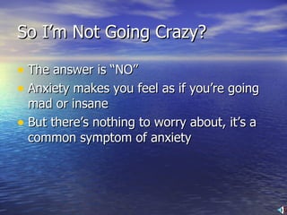 So I’m Not Going Crazy? The answer is “NO” Anxiety makes you feel as if you’re going mad or insane But there’s nothing to worry about, it’s a common symptom of anxiety  