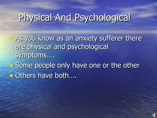 Physical And Psychological As you know as an anxiety sufferer there are physical and psychological symptoms…. Some people only have one or the other Others have both…. 