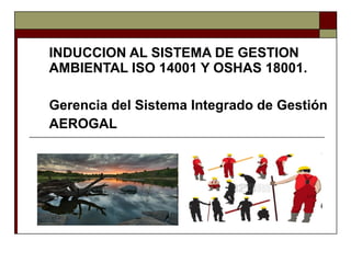 INDUCCION AL SISTEMA DE GESTION AMBIENTAL ISO 14001 Y OSHAS 18001. Gerencia del Sistema Integrado de Gestión AEROGAL 