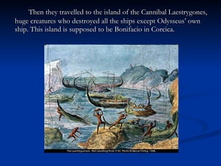 Then they travelled to the island of the Cannibal Laestrygones, huge creatures who destroyed all the ships except Odysseus’ own ship. This island is supposed to be Bonifacio in Corcica. 