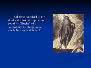 Odysseus sacrificed to the dead and spoke with spirits and prophets (Tiresias) who warned him that his journey would be long  and difficult.  