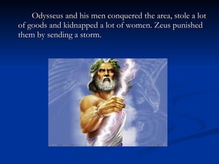 Odysseus and his men conquered the area, stole a lot of goods and kidnapped a lot of women. Zeus punished them by sending a storm. 